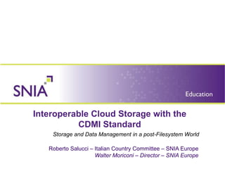 Interoperable Cloud Storage with the
          CDMI Standard
    Storage and Data Management in a post-Filesystem World

   Roberto Salucci – Italian Country Committee – SNIA Europe
                     Walter Moriconi – Director – SNIA Europe
 