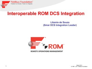 1
Março 2012
© 1994 – 2011 Fieldbus Foundation
Interoperable ROM DCS Integration
Libanio de Souza
(Smar DCS Integration Leader)
 