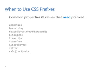 When to Use CSS Prefixes
Common properties & values that need prefixed:
animation
box-sizing
Flexbox layout module properties
CSS regions
transition
transform
CSS grid layout
filter
calc() unit value
16
 