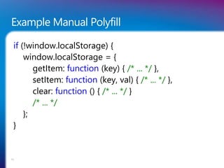 Example Manual Polyfill
if (!window.localStorage) {
window.localStorage = {
getItem: function (key) { /* ... */ },
setItem: function (key, val) { /* ... */ },
clear: function () { /* ... */ }
/* ... */
};
}
53
 