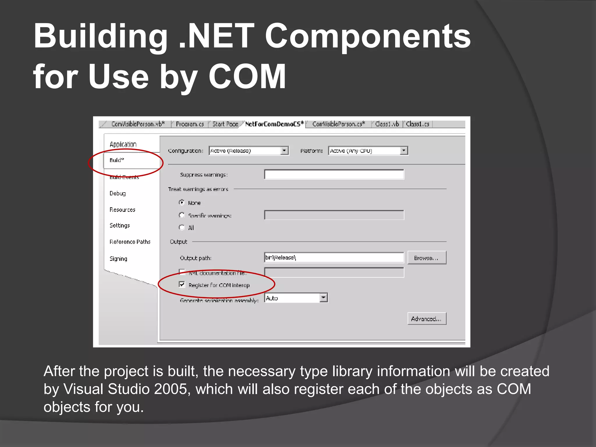 Building .NET Components for Use by COMAfter the project is built, the necessary type library information will be created by Visual Studio 2005, which will also register each of the objects as COM objects for you.