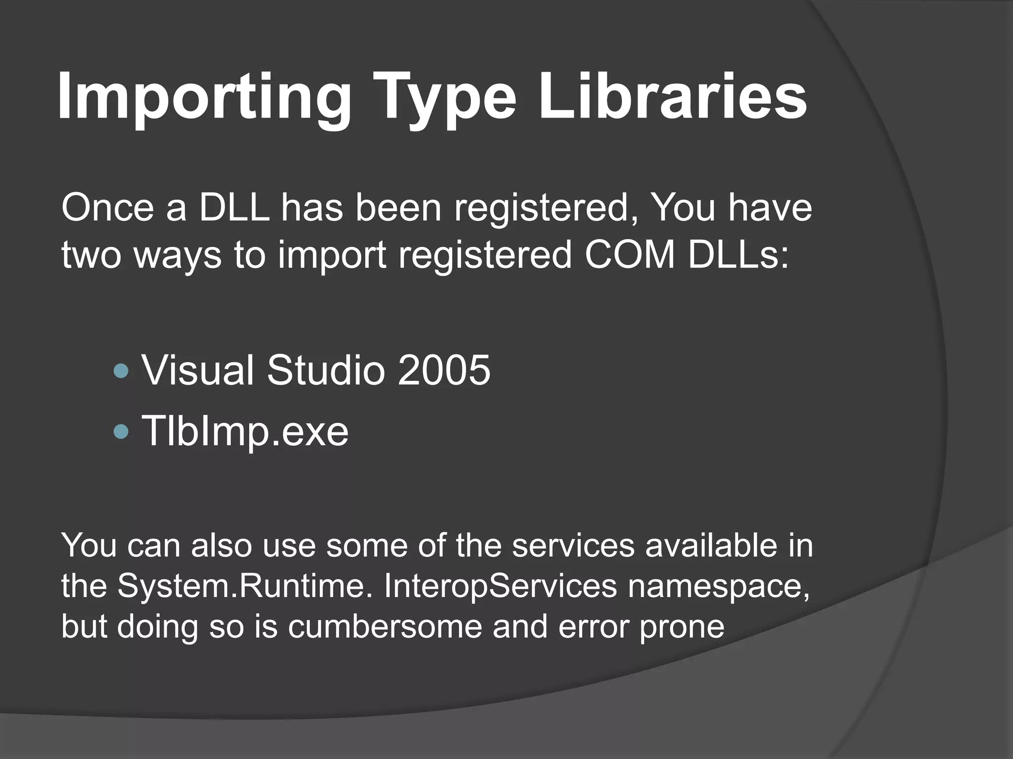 ImportingTypeLibrariesOnce a DLL has been registered, You have two ways to import registered COM DLLs:Visual Studio 2005TlbImp.exeYou can also use some of the services available in the System.Runtime. InteropServices namespace, but doing so is cumbersome and error prone