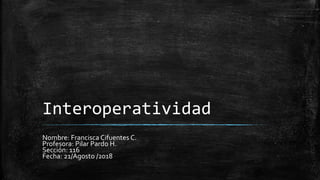 Interoperatividad
Nombre: Francisca Cifuentes C.
Profesora: Pilar Pardo H.
Sección: 116
Fecha: 21/Agosto /2018
 