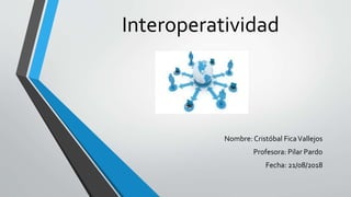 Interoperatividad
Nombre: Cristóbal FicaVallejos
Profesora: Pilar Pardo
Fecha: 21/08/2018
 