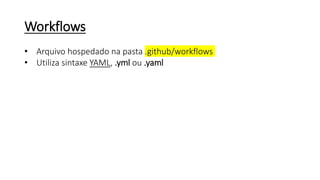 Workflows
• Arquivo hospedado na pasta .github/workflows
• Utiliza sintaxe YAML, .yml ou .yaml
 