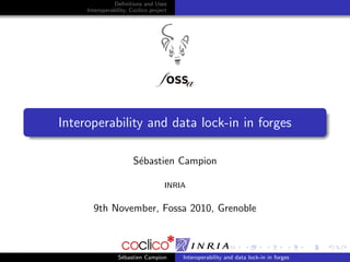 Deﬁnitions and Uses
     Interoperability, Coclico project




Interoperability and data lock-in in forges

                        S´bastien Campion
                         e

                                     INRIA


       9th November, Fossa 2010, Grenoble



                 S´bastien Campion
                  e                      Interoperability and data lock-in in forges
 