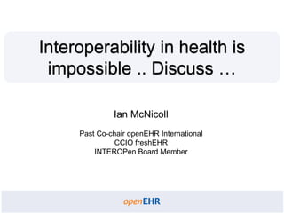 Ian McNicoll
Past Co-chair openEHR International
CCIO freshEHR
INTEROPen Board Member
Interoperability in health is
impossible .. Discuss …
 