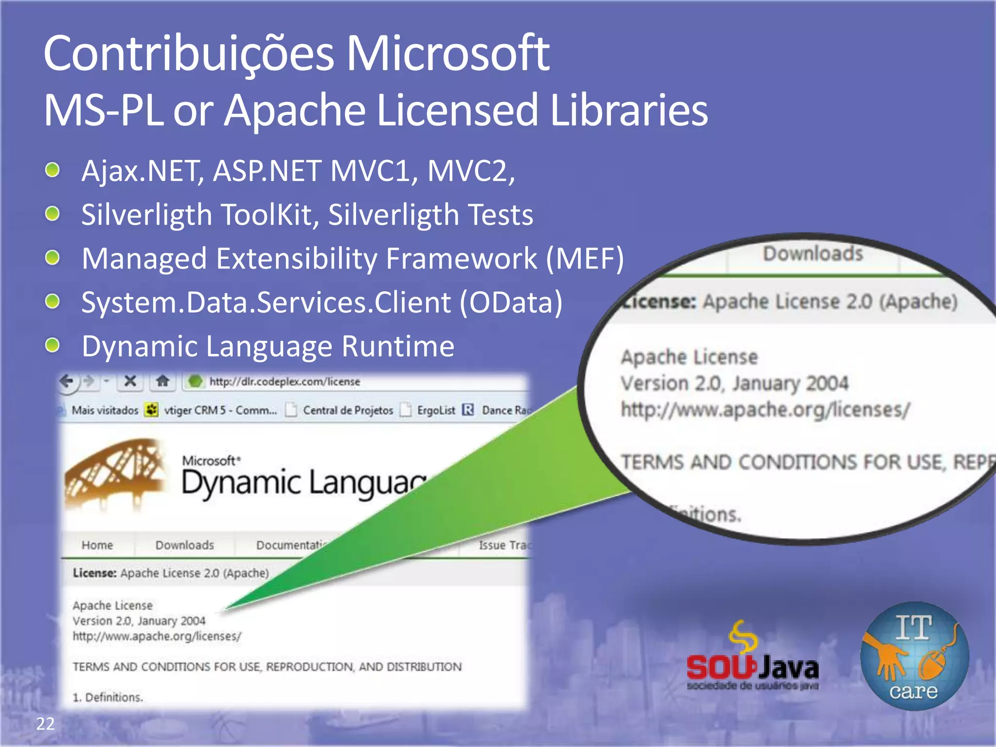 22
Contribuições Microsoft
MS-PL or Apache Licensed Libraries
Ajax.NET, ASP.NET MVC1, MVC2,
Silverligth ToolKit, Silverligth Tests
Managed Extensibility Framework (MEF)
System.Data.Services.Client (OData)
Dynamic Language Runtime
 