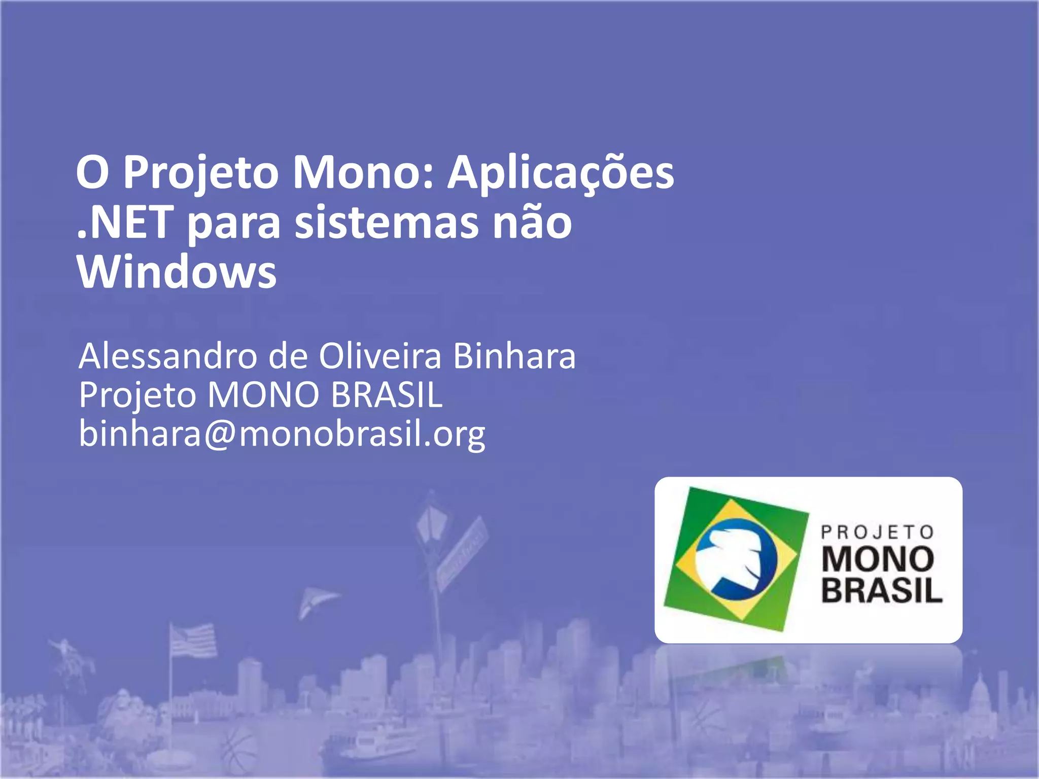 Alessandro de Oliveira Binhara
Projeto MONO BRASIL
binhara@monobrasil.org
O Projeto Mono: Aplicações
.NET para sistemas não
Windows
 