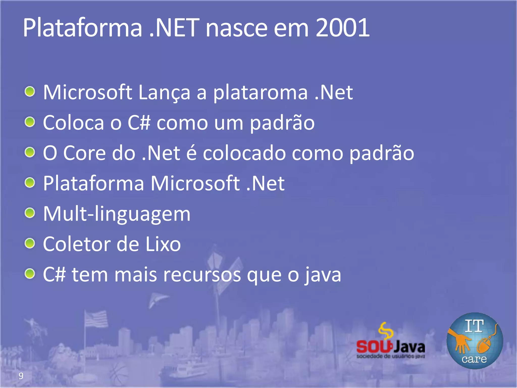9
Plataforma .NET nasce em 2001
Microsoft Lança a plataroma .Net
Coloca o C# como um padrão
O Core do .Net é colocado como padrão
Plataforma Microsoft .Net
Mult-linguagem
Coletor de Lixo
C# tem mais recursos que o java
 