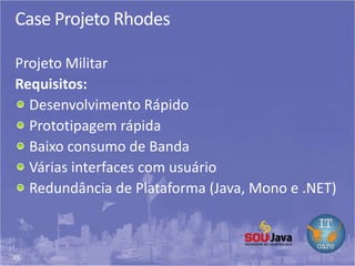 45
Case Projeto Rhodes
Projeto Militar
Requisitos:
Desenvolvimento Rápido
Prototipagem rápida
Baixo consumo de Banda
Várias interfaces com usuário
Redundância de Plataforma (Java, Mono e .NET)
 