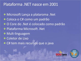 9
Plataforma .NET nasce em 2001
Microsoft Lança a plataroma .Net
Coloca o C# como um padrão
O Core do .Net é colocado como padrão
Plataforma Microsoft .Net
Mult-linguagem
Coletor de Lixo
C# tem mais recursos que o java
 