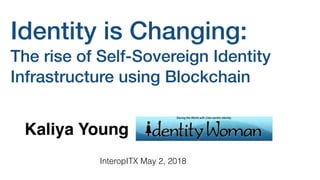 Identity is Changing:
The rise of Self-Sovereign Identity
Infrastructure using Blockchain
Kaliya Young
InteropITX May 2, 2018
 