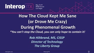 How The Cloud Kept Me Sane
(or Drove Me Crazy)
During Phenomenal Growth
*You can’t stop the Cloud, you can only hope to contain it!
Rob Hiltbrand, MS, CISSP
Director of Technology
The Liberty Group
 
