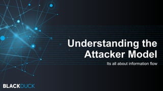 Understanding the
Attacker Model
Its all about information flow
 