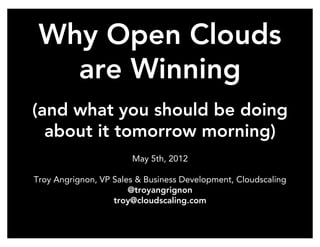 Why Open Clouds
         are Winning
   (and what you should be doing
     about it tomorrow morning)
                                                    May 5th, 2012

    Troy Angrignon, VP Sales & Business Development, Cloudscaling
                           @troyangrignon
                       troy@cloudscaling.com

Interop Enterprise Cloud Summit April May 6, 2012
CCA - NoDerivs 3.0 Unported License                       1
Usage OK, no modiﬁcations, full attribution
 