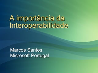 A importância da Interoperabilidade Marcos Santos Microsoft Portugal 