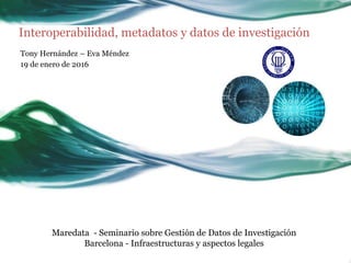 Interoperabilidad, metadatos y datos de investigación
Tony Hernández – Eva Méndez
19 de enero de 2016
Maredata - Seminario sobre Gestión de Datos de Investigación
Barcelona - Infraestructuras y aspectos legales
 