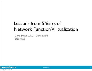 copyright 2013
Lessons from 5Years of
Network FunctionVirtualization
Chris Swan, CTO - CohesiveFT
@cpswan
1
Tuesday, October 8, 13
 