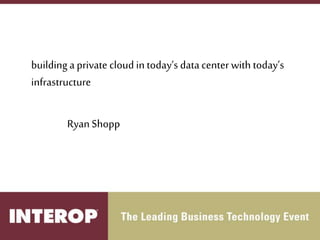 building a private cloud in today’s data center with today’s
infrastructure
Ryan Shopp
 