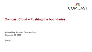 Comcast Cloud – Pushing the boundaries 
Andrew Mitry, Architect, Comcast Cloud 
September 30, 2014 
@amitry 
 