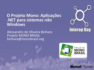 Alessandro de Oliveira Binhara
Projeto MONO BRASIL
binhara@monobrasil.org
O Projeto Mono: Aplicações
.NET para sistemas não
Windows
 