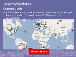 16
Desenvolvedores
Comunidade
Rafael Teixeira, Alexandre Marcondes, Everaldo Canuto, Rodrigo
Bambo, Francisco Figueredo, mais de 500 pessoas na
comunidade.
 