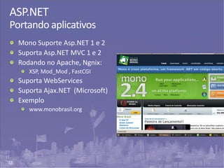 32
ASP.NET
Portando aplicativos
Mono Suporte Asp.NET 1 e 2
Suporta Asp.NET MVC 1 e 2
Rodando no Apache, Ngnix:
XSP, Mod_Mod , FastCGI
Suporta WebServices
Suporta Ajax.NET (Microsoft)
Exemplo
www.monobrasil.org
 