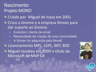 5
Nascimento
Projeto MONO
Criado por Miguel de Icaza em 2001
Criou o Gnome e a empresa Ximian para
dar suporte ao Gnome.
 