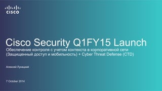 Cisco Security Q1FY15 Launch 
Обеспечение контроля с учетом контекста в корпоративной сети 
(Защищенный доступ и мобильность) + Cyber Threat Defense (CTD) 
Алексей Лукацкий 
06/10/14 
 