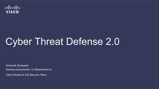 Cyber Threat Defense 2.0 
Алексей Лукацкий 
Бизнес-консультант по безопасности 
Cisco Russia & CIS Security Team 
 