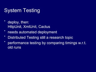 System Testing
* deploy, then:
HttpUnit, XmlUnit, Cactus
* needs automated deployment
* Distributed Testing still a research topic
* performance testing by comparing timings w.r.t.
old runs
 