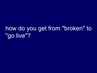how do you get from "broken" to
"go live"?
 