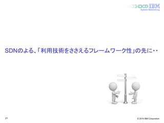 © 2014 IBM Corporation
System Networking
SDNのよる、「利用技術をささえるフレームワーク性」の先に・・
21
 