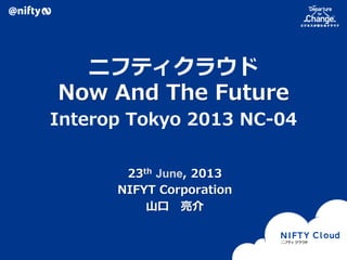 Copyright © NIFTY Corporation All Rights Reserved.
ニフティクラウド
Now And The Future
Interop Tokyo 2013 NC-04
23th June, 2013
NIFYT Corporation
山口 亮介
 