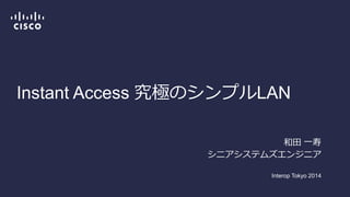 Instant Access 究極のシンプルLAN
和田 一寿
シニアシステムズエンジニア
Interop Tokyo 2014
 