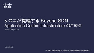 シスコが提唱する Beyond SDN
Application Centric Infrastructure のご紹介
Interop Tokyo 2014
2014年6月
* 本資料に記載の各社社名、製品名は、各社の商標または登録商標です。
 