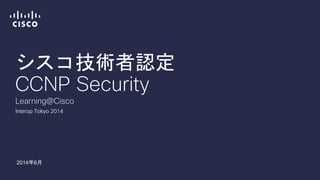 シスコ技術者認定
CCNP Security
Learning@Cisco
Interop Tokyo 2014
2014年6月
 