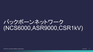 Cisco Public 4© 2013-2014 Cisco and/or its affiliates. All rights reserved. 4© 2013-2014 Cisco and/or its affiliates. All rights reserved.
バックボーンネットワーク
(NCS6000,ASR9000,CSR1kV)
 