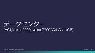 Cisco Public 8© 2013-2014 Cisco and/or its affiliates. All rights reserved. 8© 2013-2014 Cisco and/or its affiliates. All rights reserved.
データセンター
(ACI,Nexus9000,Nexus7700,VXLAN,UCS)
 