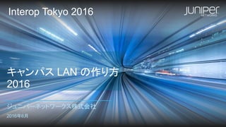 キャンパス LAN の作り方
2016
ジュニパーネットワークス株式会社
2016年6月
Interop Tokyo 2016
 