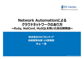 0
Copyright IDC Frontier Inc. All rights reserved.
0
Network Automationによる
クラウドネットワークのあり方
~Ruby, NetConf, MySQLを用いた自社開発話~
株式会社IDCフロンティア
技術開発本部 UX開発部
井上 一清
 