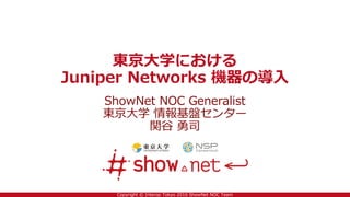 Copyright © Interop Tokyo 2016 ShowNet NOC Team
東京大学における
Juniper Networks 機器の導入
ShowNet NOC Generalist
東京大学 情報基盤センター
関谷 勇司
 