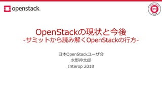 OpenStackの現状と今後
-サミットから読み解くOpenStackの行方-
日本OpenStackユーザ会
水野伸太郎
Interop 2018
 