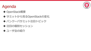 Agenda
 OpenStack概要
 サミットから見るOpenStackの変化
 バンクーバサミット注目トピック
 注目の個別セッション
 ユーザ会の紹介
 