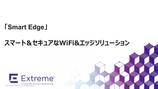 ©2018 Extreme Networks, Inc. All rights reserved
「Smart Edge」
スマート＆セキュアなWiFi&エッジソリューション
 