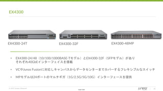 © 2019 Juniper Networks
Juniper Public
EX4300
20
• EX4300-24/48（10/100/1000BASE-Tモデル）とEX4300-32F（SFPモデル）があり
それぞれ40GbEインタ...