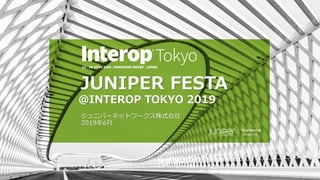 © 2019 Juniper Networks
Juniper Public
JUNIPER FESTA
@INTEROP TOKYO 2019
ジュニパーネットワークス株式会社
2019年6月
 