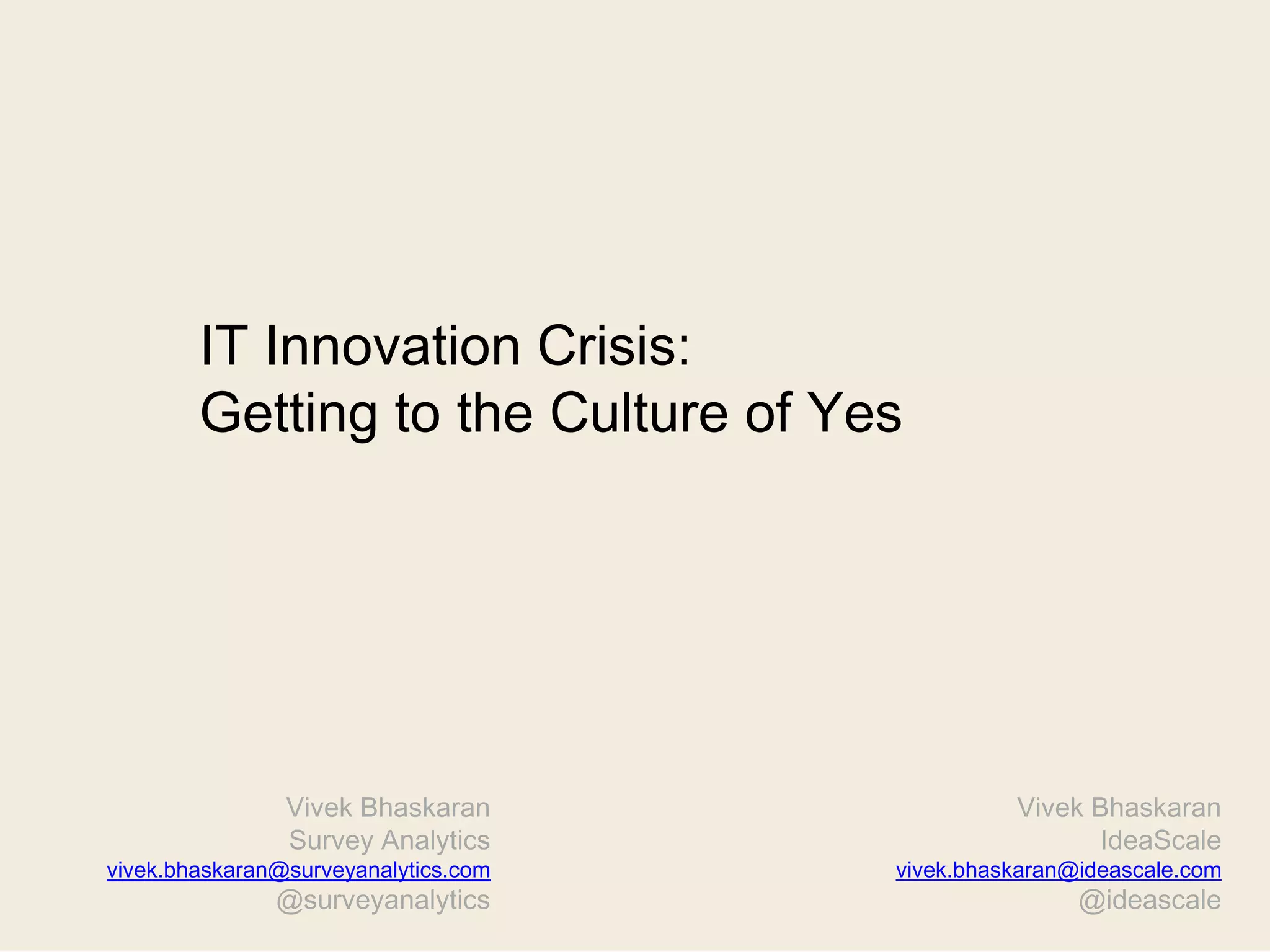 Vivek Bhaskaran
IdeaScale
vivek.bhaskaran@ideascale.com
@ideascale
IT Innovation Crisis:
Getting to the Culture of Yes
Vivek Bhaskaran
Survey Analytics
vivek.bhaskaran@surveyanalytics.com
@surveyanalytics
 
