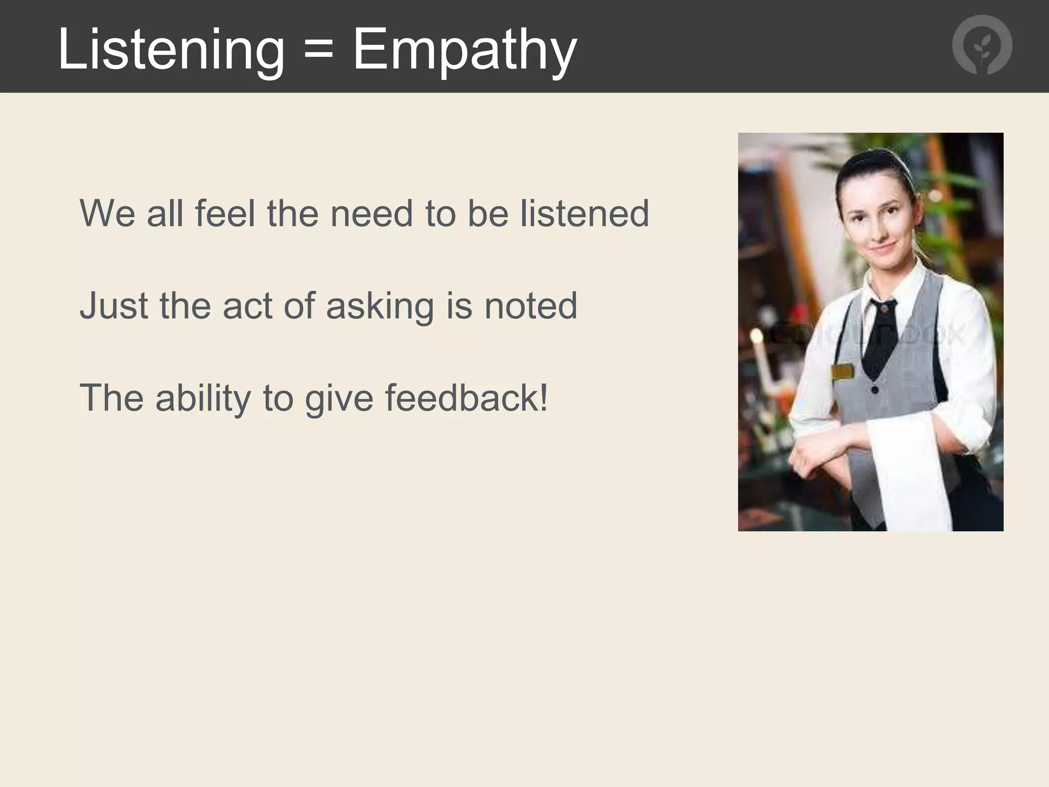 Listening = Empathy
We all feel the need to be listened
Just the act of asking is noted
The ability to give feedback!
 